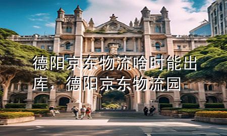 德阳京东物流啥时能出库,德阳京东物流园
