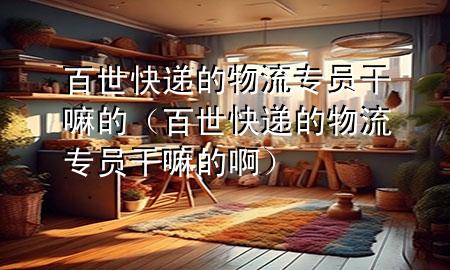百世快递的物流专员干嘛的(百世快递的物流专员干嘛的啊)
