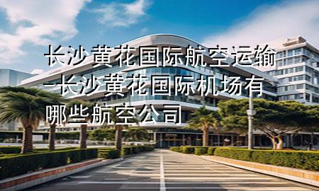 长沙黄花国际航空运输-长沙黄花国际机场有哪些航空公司