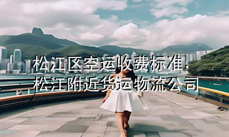 松江区空运收费标准,松江附近货运物流公司