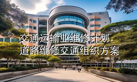 交通运输业维修计划，道路维修交通组织方案