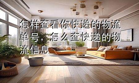 怎样查看你快递的物流单号,怎么查快递的物流信息