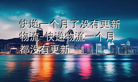 快递一个月了没有更新物流-快递物流一个月都没有更新