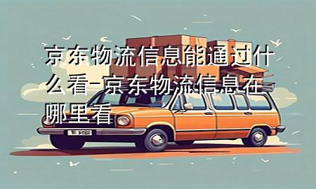 京东物流信息能通过什么看-京东物流信息在哪里看