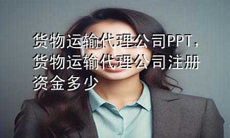 货物运输代理公司PPT,货物运输代理公司注册资金多少