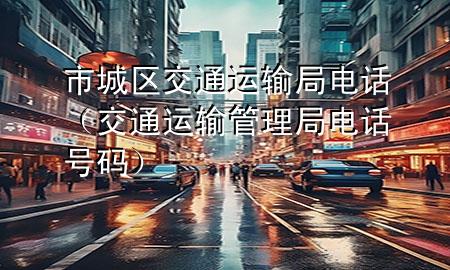 市城区交通运输局电话(交通运输管理局电话号码)