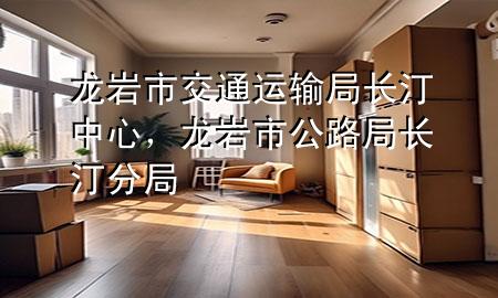 龙岩市交通运输局长汀中心,龙岩市公路局长汀分局