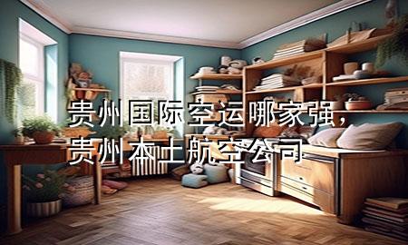 贵州国际空运哪家强,贵州本土航空公司