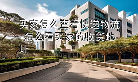 买家怎么查看快递物流-怎么看买家的收货地址