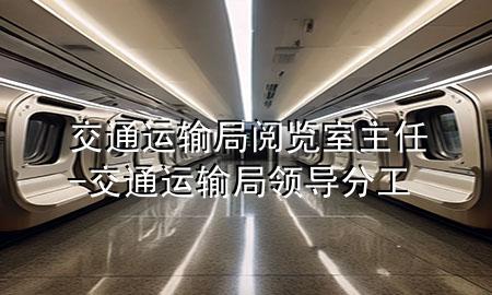交通运输局阅览室主任-交通运输局领导分工