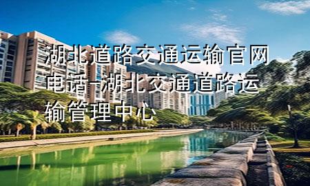 湖北道路交通运输官网电话-湖北交通道路运输管理中心