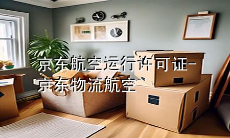 京东航空运行许可证-京东物流 航空