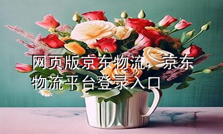 网页版京东物流,京东物流平台登录入口