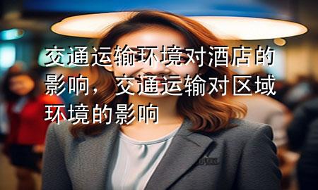 交通运输环境对酒店的影响,交通运输对区域环境的影响