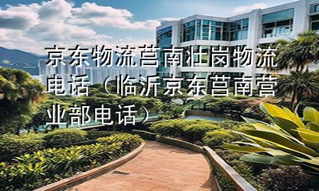 京东物流莒南壮岗物流电话(临沂京东莒南营业部电话)