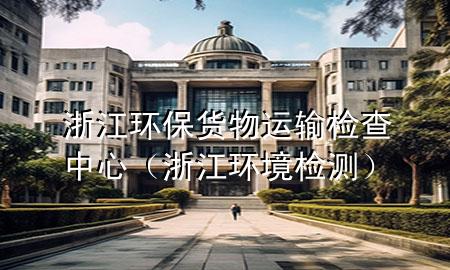 浙江环保货物运输检查中心(浙江环境检测)