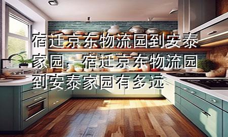 宿迁京东物流园到安泰家园,宿迁京东物流园到安泰家园有多远
