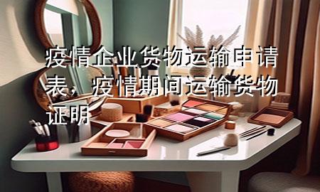 疫情企业货物运输申请表,疫情期间运输货物证明