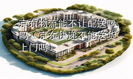 京东物流能不让配送吗吗(京东快递不能送货上门吗)