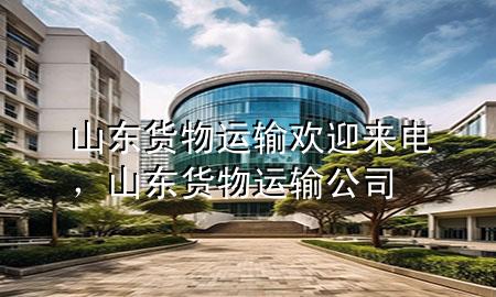 山东货物运输欢迎来电,山东货物运输公司