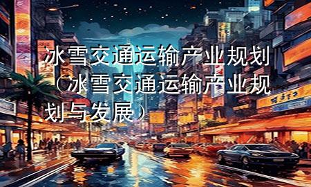 冰雪交通运输产业规划(冰雪交通运输产业规划与发展)