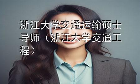浙江大学交通运输硕士导师(浙江大学 交通工程)