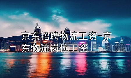 京东招聘物流工资-京东物流岗位工资