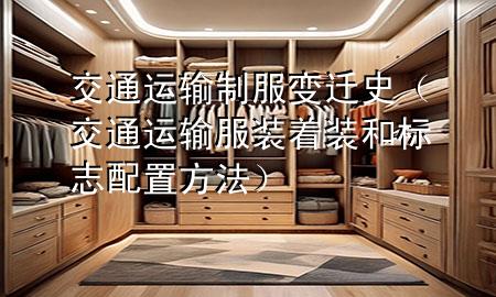交通运输制服变迁史(交通运输服装着装和标志配置方法)