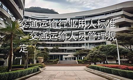交通运输行业用人标准,交通运输人员管理规定