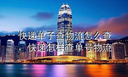 快递单子查物流怎么查,快递怎样查单号物流