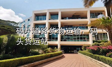 码头道路货物运输,码头货运站