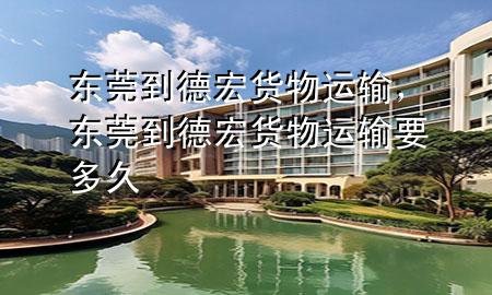 东莞到德宏货物运输,东莞到德宏货物运输要多久
