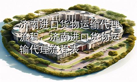 济南进口货物运输代理流程,济南进口货物运输代理流程表