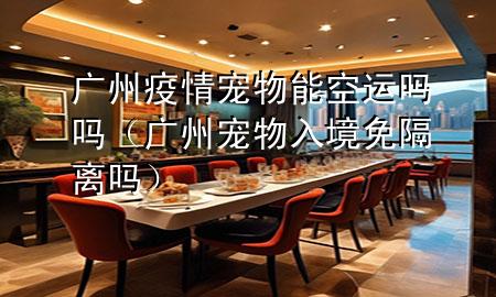 广州疫情宠物能空运吗吗(广州宠物入境免隔离吗)