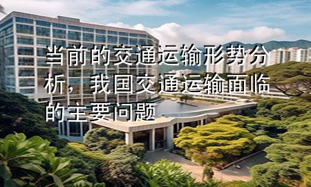 当前的交通运输形势分析，我国交通运输面临的主要问题