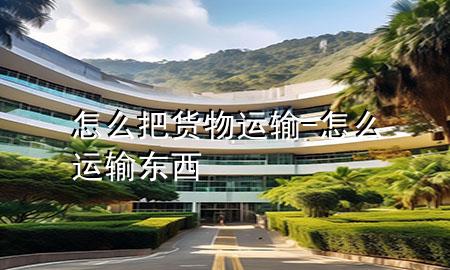 怎么把货物运输-怎么运输东西