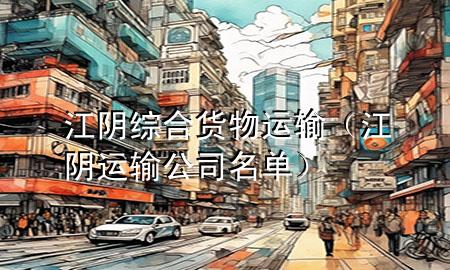 江阴综合货物运输(江阴运输公司名单)