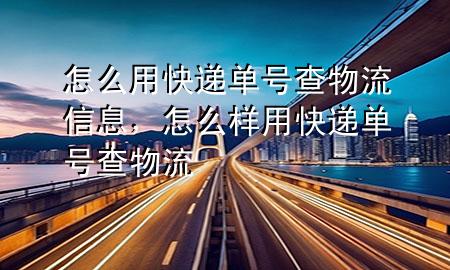 怎么用快递单号查物流信息,怎么样用快递单号查物流