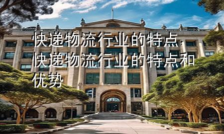 快递物流行业的特点,快递物流行业的特点和优势