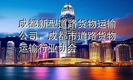 成都新型道路货物运输公司,成都市道路货物运输行业协会