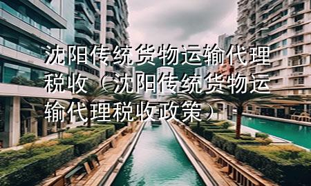 沈阳传统货物运输代理税收(沈阳传统货物运输代理税收政策)