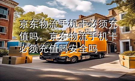 京东物流手机卡必须充值吗,京东物流手机卡必须充值吗安全吗
