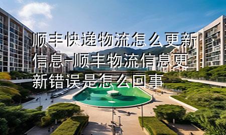 顺丰快递物流怎么更新信息-顺丰物流信息更新错误是怎么回事