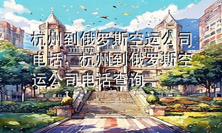 杭州到俄罗斯空运公司电话,杭州到俄罗斯空运公司电话查询