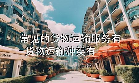 常见的货物运输服务有-货物运输种类有