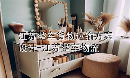 江苏整车货物运输方案设计-江苏整车物流