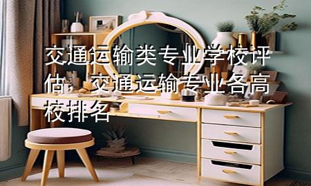 交通运输类专业学校评估,交通运输专业各高校排名