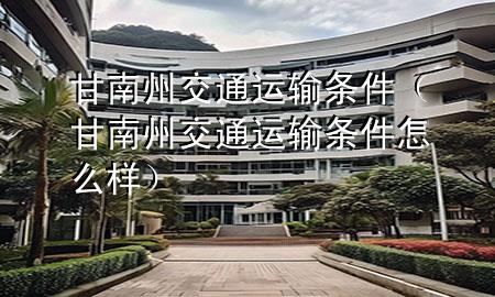 甘南州交通运输条件（甘南州交通运输条件怎么样）