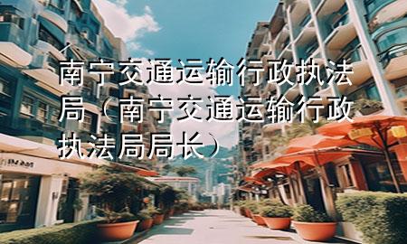 南宁交通运输行政执法局（南宁交通运输行政执法局局长）