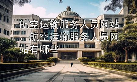 航空运输服务人员网站,航空运输服务人员网站有哪些
